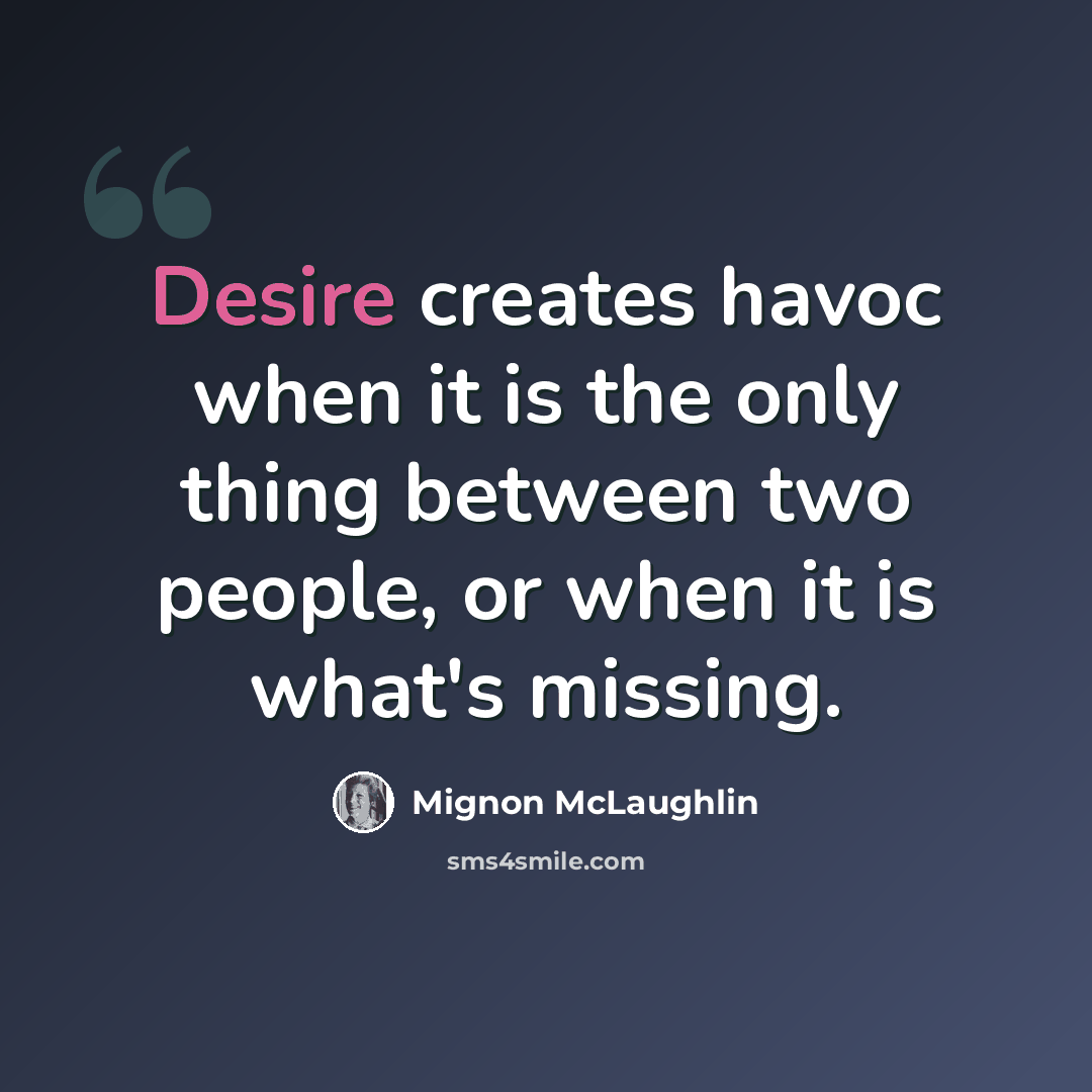 “Desire creates havoc when it is the only thing between two people, or when it is what's missing.” quote by Mignon McLaughlin