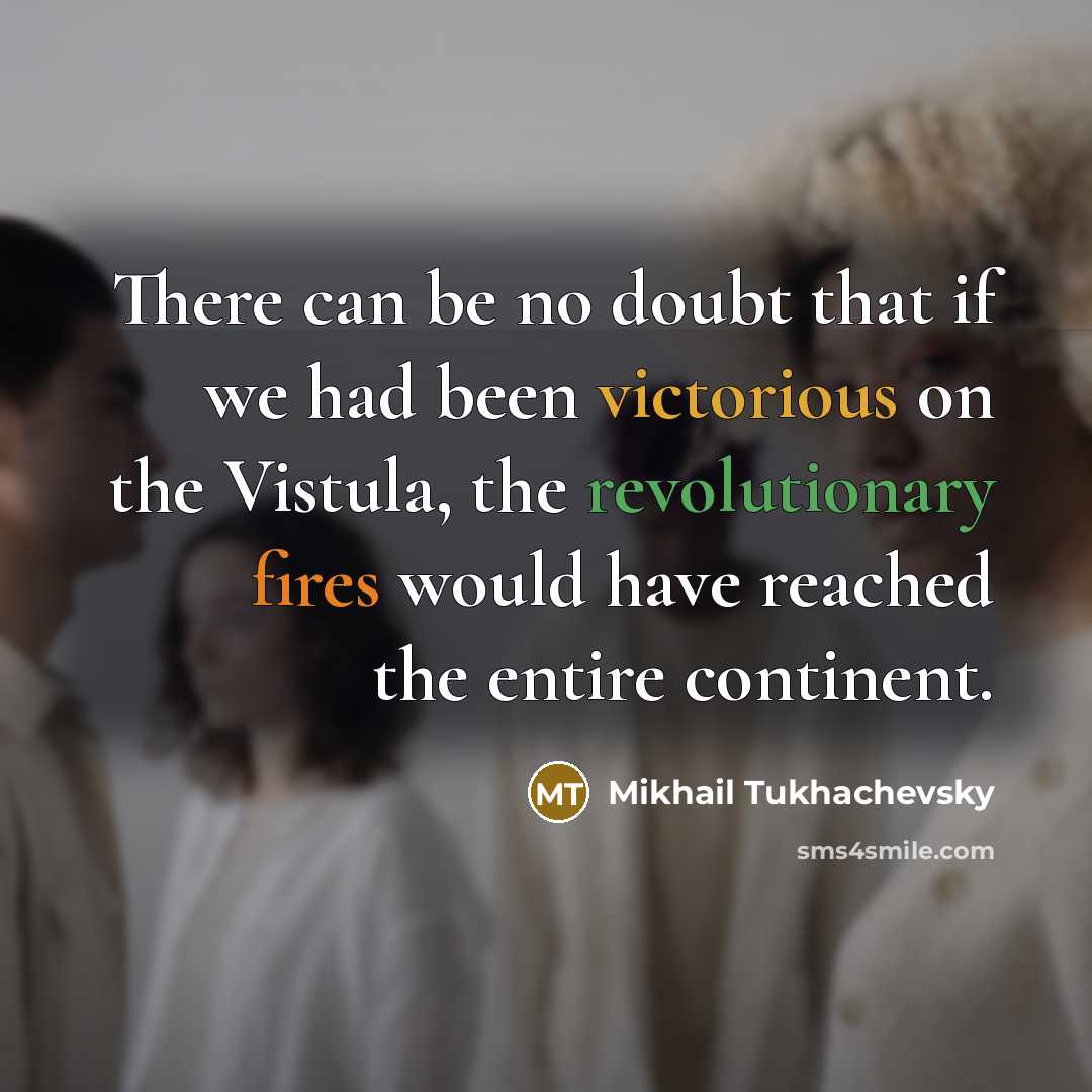 “There can be no doubt that if we had been victorious on the Vistula, the revolutionary fires would have reached the entire continent.” quote by Mikhail Tukhachevsky