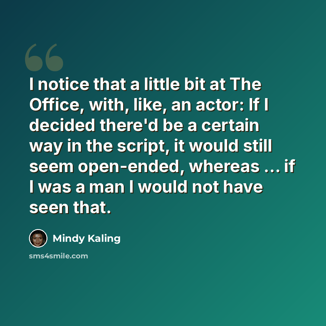 “I notice that a little bit at The Office, with, like, an actor: If I decided there'd be a certain way in the script, it would still seem open-ended, whereas ... if I was a man I would not have seen that.” quote by Mindy Kaling