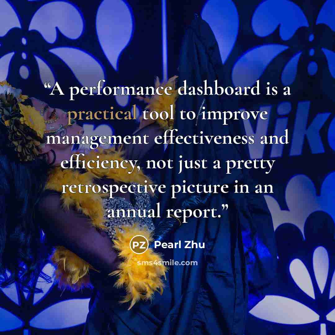 “A performance dashboard is a practical tool to improve management effectiveness and efficiency, not just a pretty retrospective picture in an annual report.” quote by Pearl Zhu