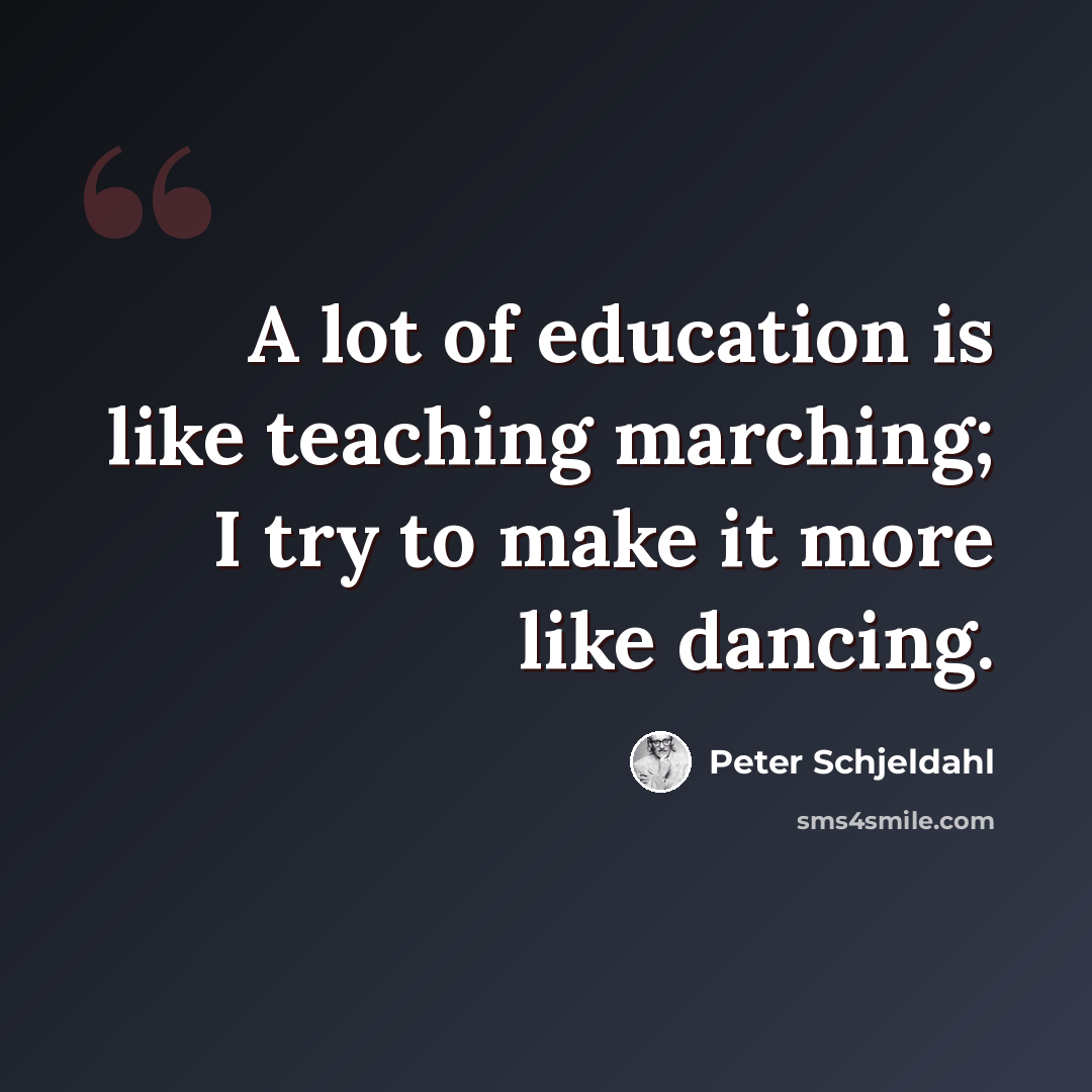 “A lot of education is like teaching marching; I try to make it more like dancing.” quote by Peter Schjeldahl