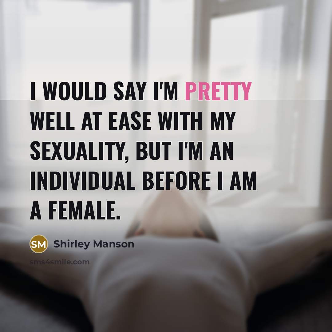 “I would say I'm pretty well at ease with my sexuality, but I'm an individual before I am a female.” quote by Shirley Manson