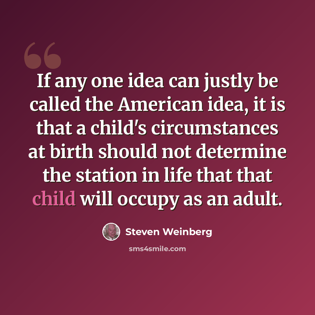 “If any one idea can justly be called the American idea, it is that a child's circumstances at birth should not determine the station in life that that child will occupy as an adult.” quote by Steven Weinberg