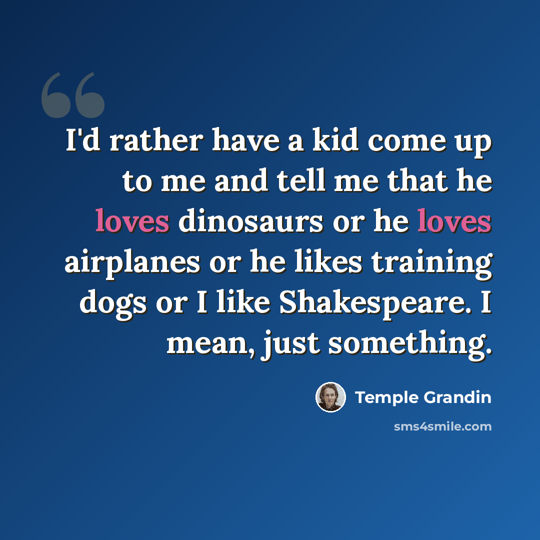 “I'd rather have a kid come up to me and tell me that he loves dinosaurs or he loves airplanes or he likes training dogs or I like Shakespeare. I mean, just something.” quote by Temple Grandin
