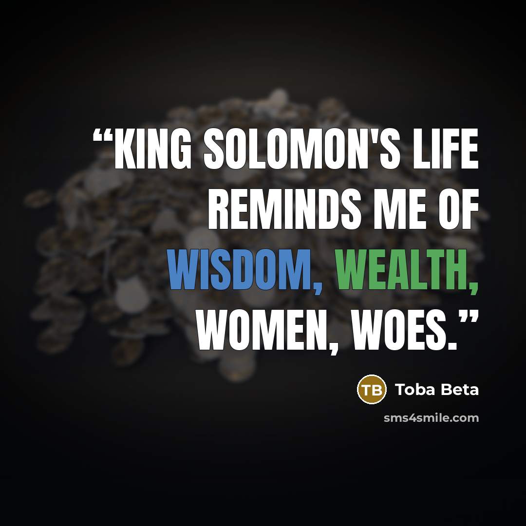 “King Solomon's life reminds me of wisdom, wealth, women, woes.” quote by Toba Beta