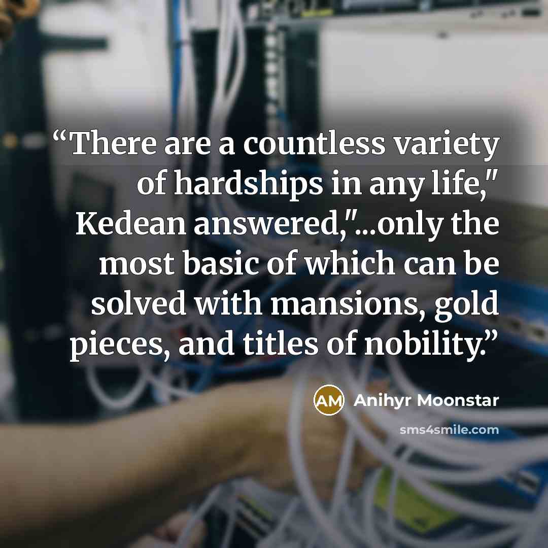 “There are a countless variety of hardships in any life," Kedean answered,"...only the most basic of which can be solved with mansions, gold pieces, and titles of nobility.” quote by Anihyr Moonstar