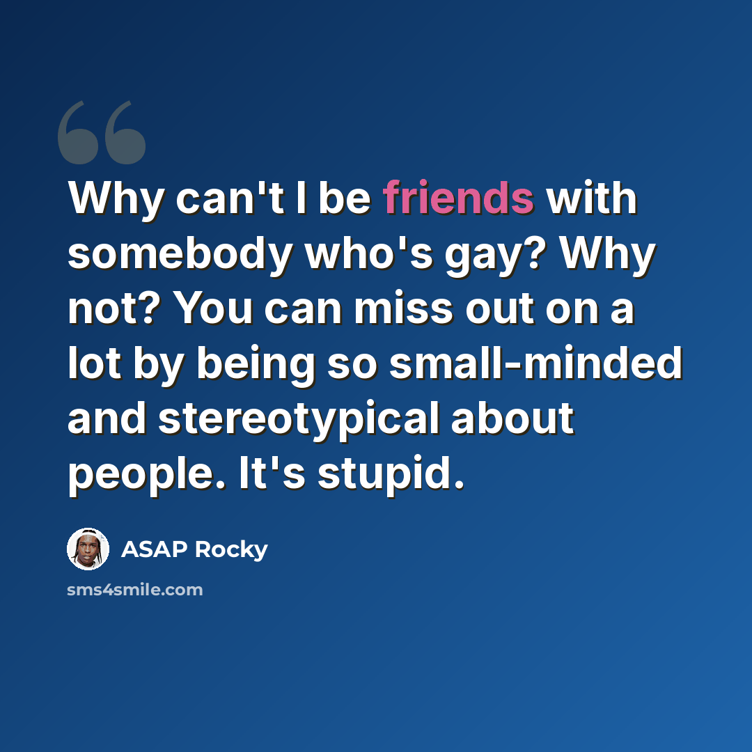 “Why can't I be friends with somebody who's gay? Why not? You can miss out on a lot by being so small-minded and stereotypical about people. It's stupid.” quote by ASAP Rocky