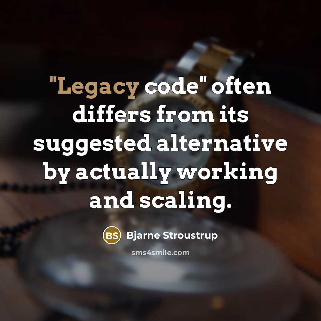 “"Legacy code" often differs from its suggested alternative by actually working and scaling.” quote by Bjarne Stroustrup