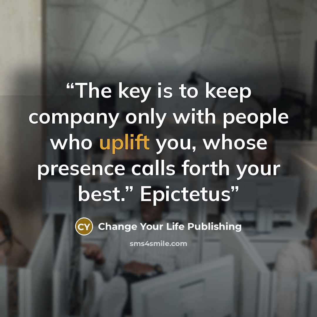 “The key is to keep company only with people who uplift you, whose presence calls forth your best.” Epictetus” quote by Change Your Life Publishing