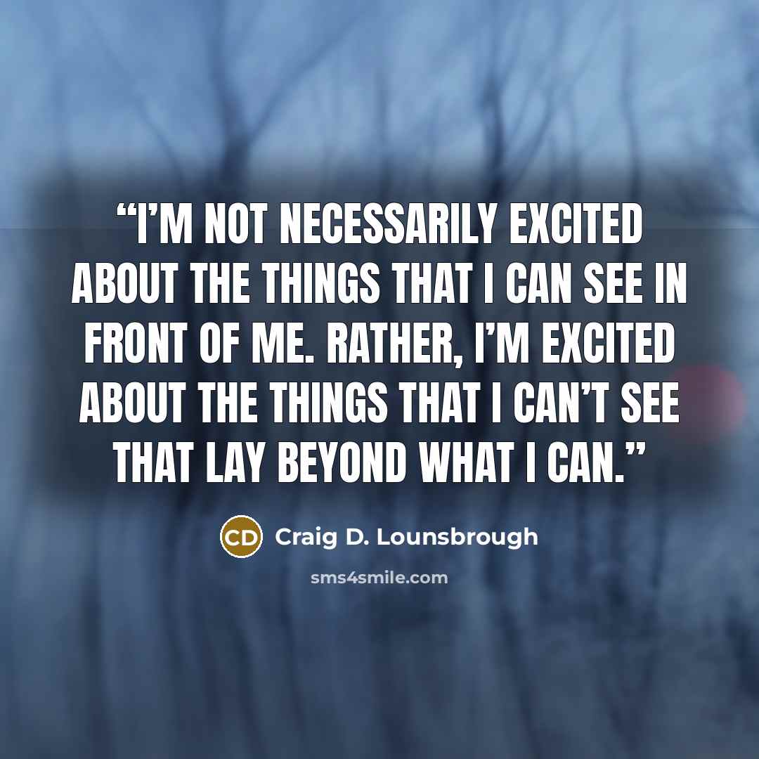“I’m not necessarily excited about the things that I can see in front of me. Rather, I’m excited about the things that I can’t see that lay beyond what I can.” quote by Craig D. Lounsbrough