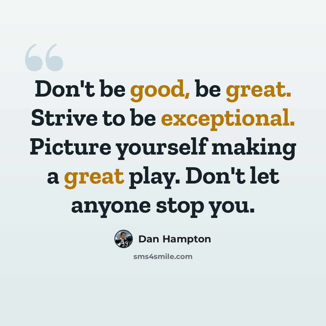 “Don't be good, be great. Strive to be exceptional. Picture yourself making a great play. Don't let anyone stop you.” quote by Dan Hampton