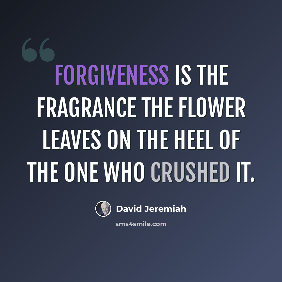 “Forgiveness is the fragrance the flower leaves on the heel of the one who crushed it.” quote by David Jeremiah