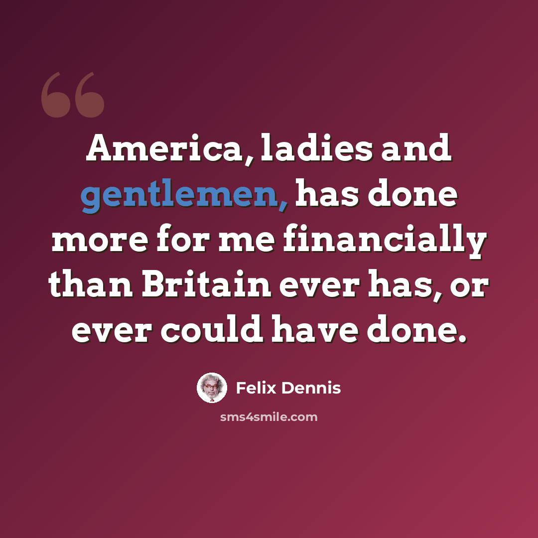 “America, ladies and gentlemen, has done more for me financially than Britain ever has, or ever could have done.” quote by Felix Dennis