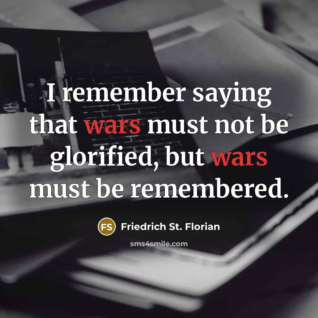 “I remember saying that wars must not be glorified, but wars must be remembered.” quote by Friedrich St. Florian