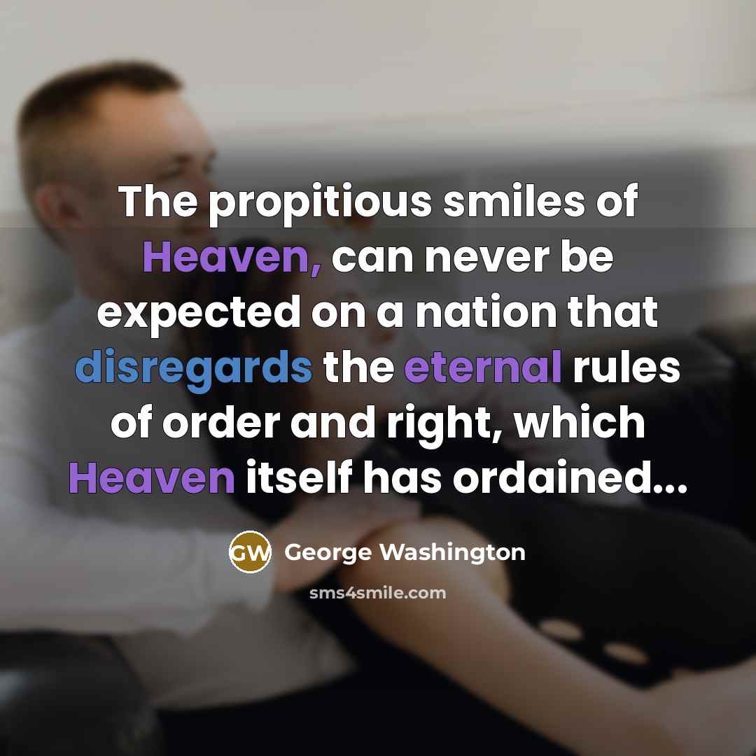 “The propitious smiles of Heaven, can never be expected on a nation that disregards the eternal rules of order and right, which Heaven itself has ordained...” quote by George Washington