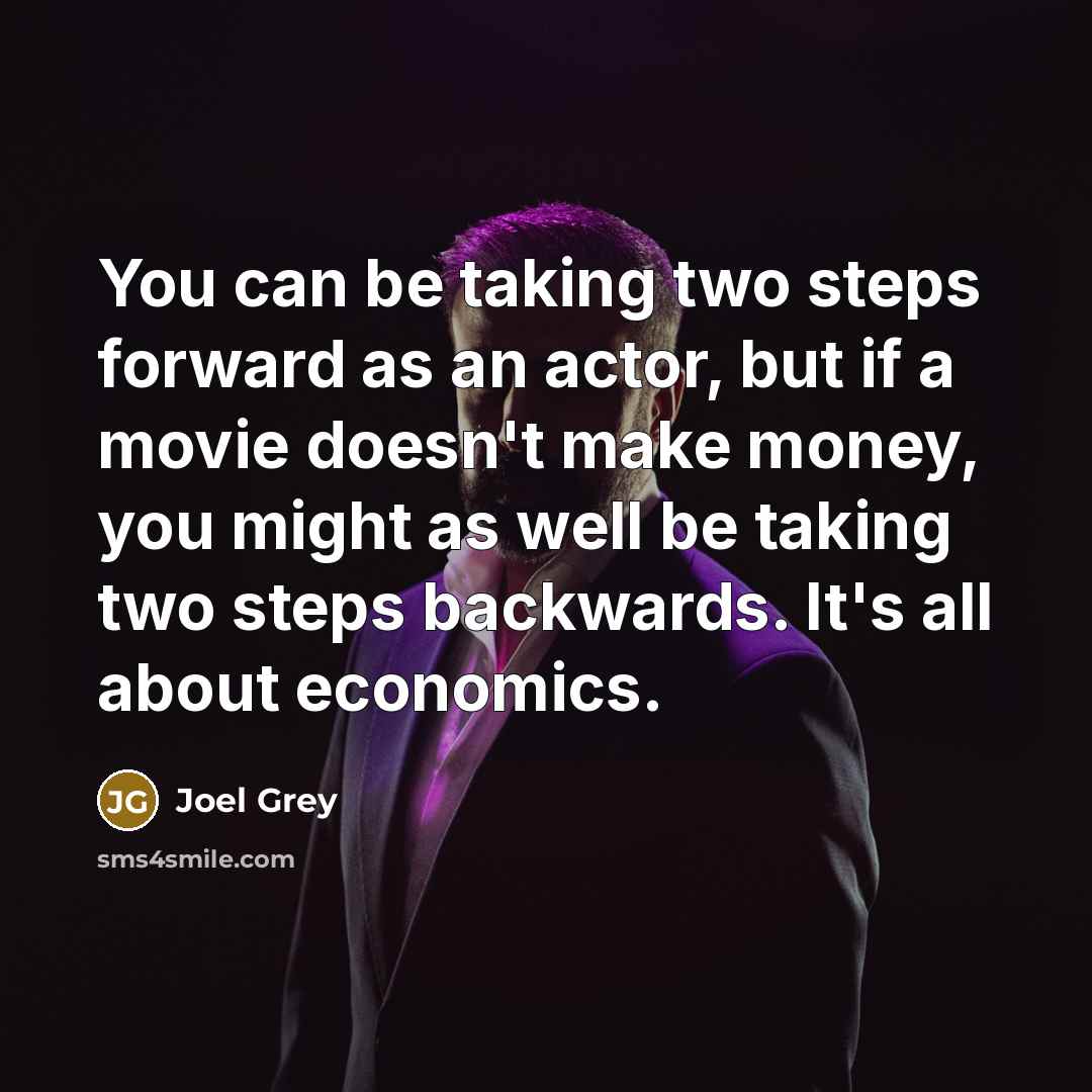 “You can be taking two steps forward as an actor, but if a movie doesn't make money, you might as well be taking two steps backwards. It's all about economics.” quote by Joel Grey