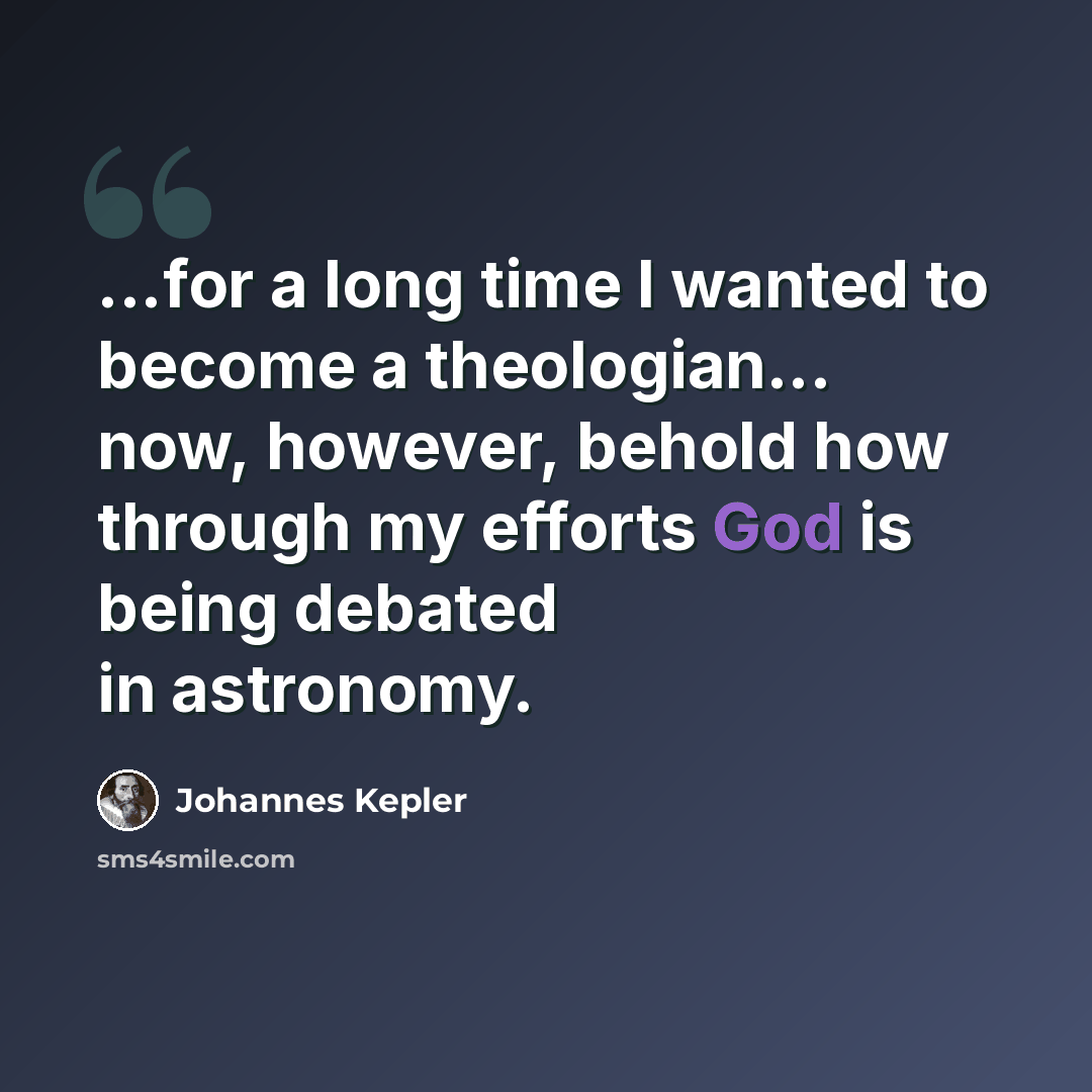 “...for a long time I wanted to become a theologian... now, however, behold how through my efforts God is being debated in astronomy.” quote by Johannes Kepler