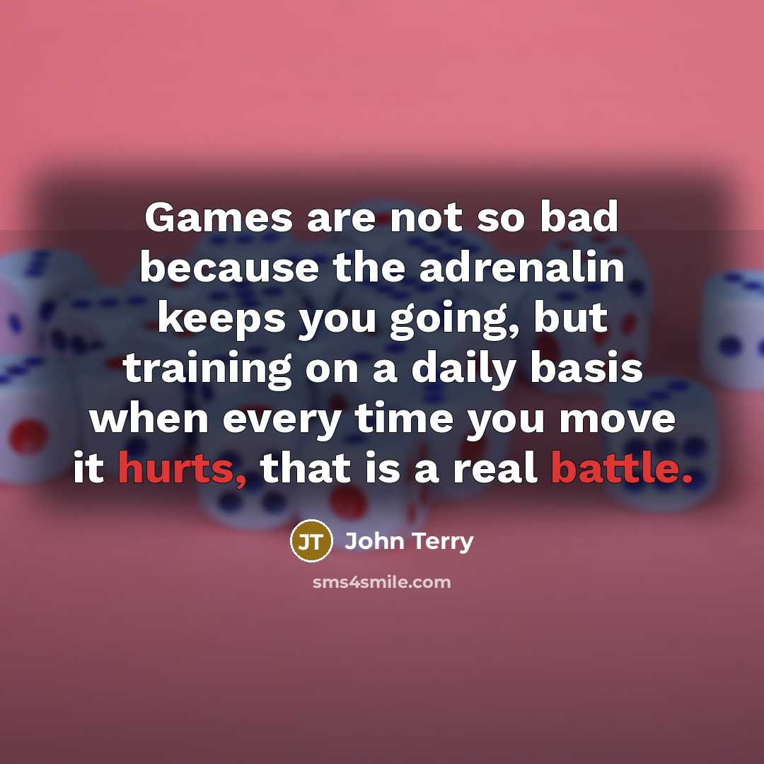 “Games are not so bad because the adrenalin keeps you going, but training on a daily basis when every time you move it hurts, that is a real battle.” quote by John Terry