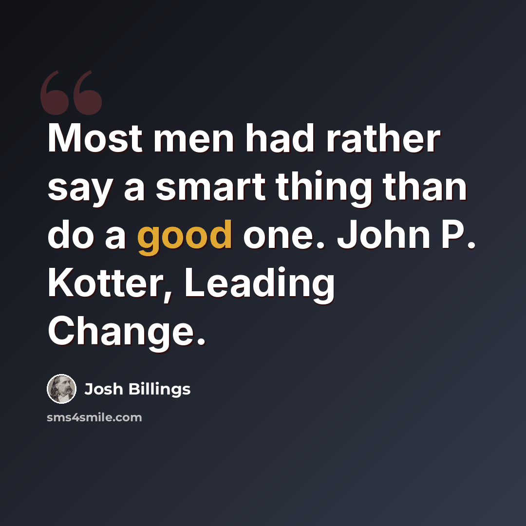 “Most men had rather say a smart thing than do a good one. John P. Kotter, Leading Change.” quote by Josh Billings