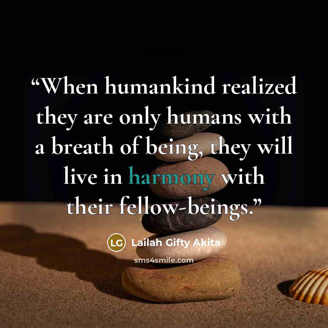 “When humankind realized they are only humans with a breath of being, they will live in harmony with their fellow-beings.” quote by Lailah Gifty Akita