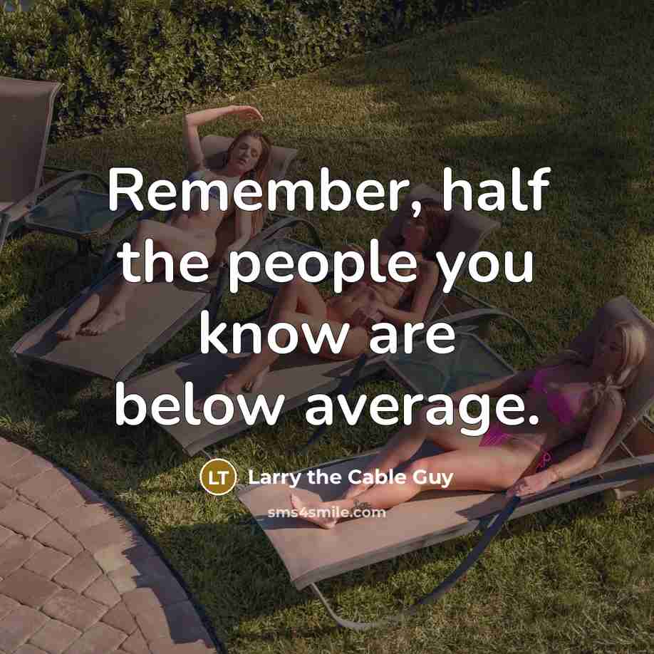 “Remember, half the people you know are below average.” quote by Larry the Cable Guy