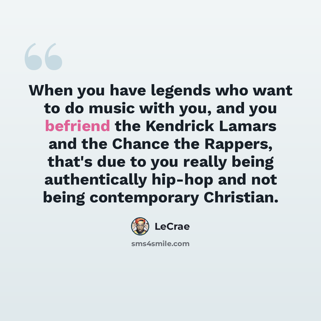 “When you have legends who want to do music with you, and you befriend the Kendrick Lamars and the Chance the Rappers, that's due to you really being authentically hip-hop and not being contemporary Christian.” quote by Lecrae