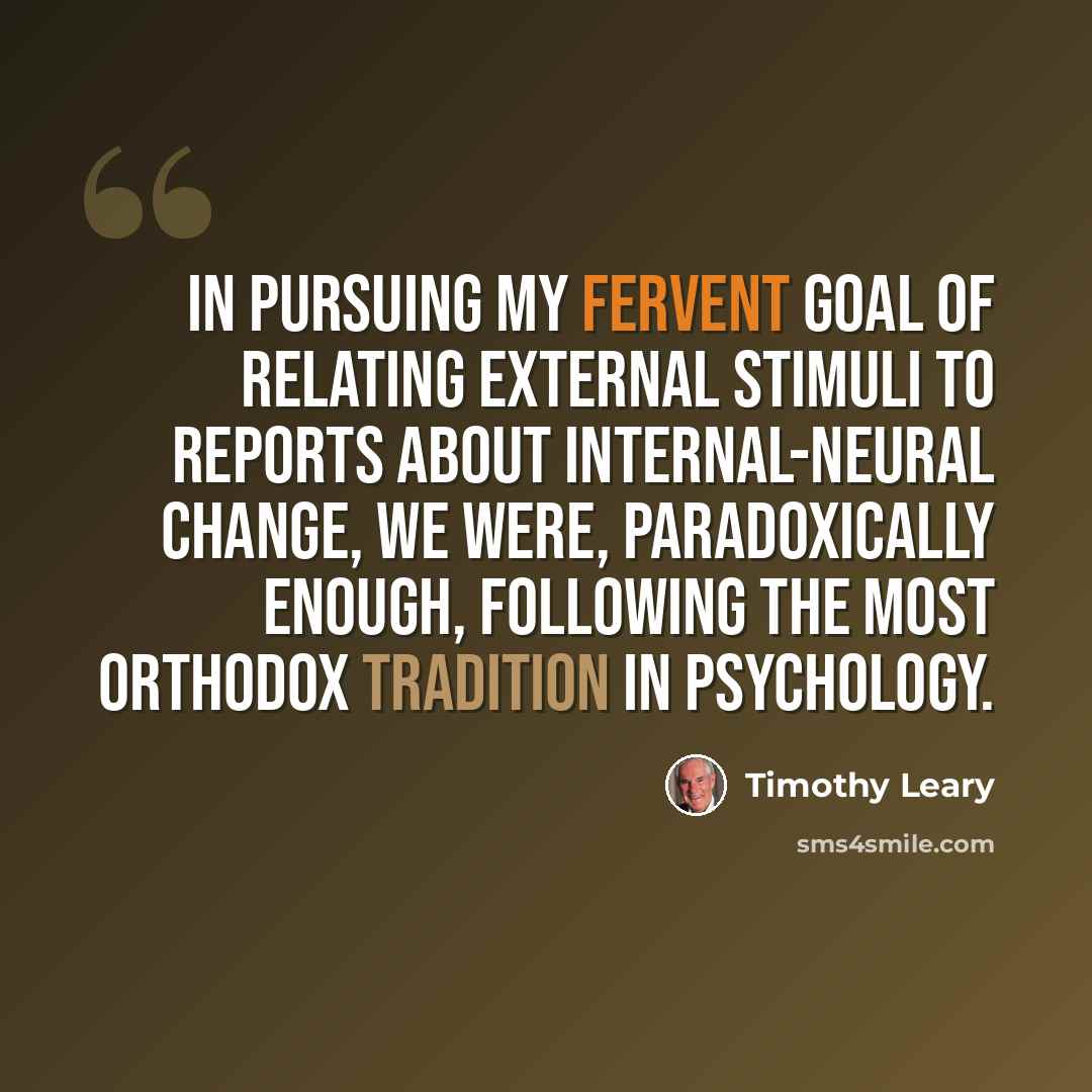 “In pursuing my fervent goal of relating external stimuli to reports about internal-neural change, we were, paradoxically enough, following the most orthodox tradition in psychology.” quote by Timothy Leary