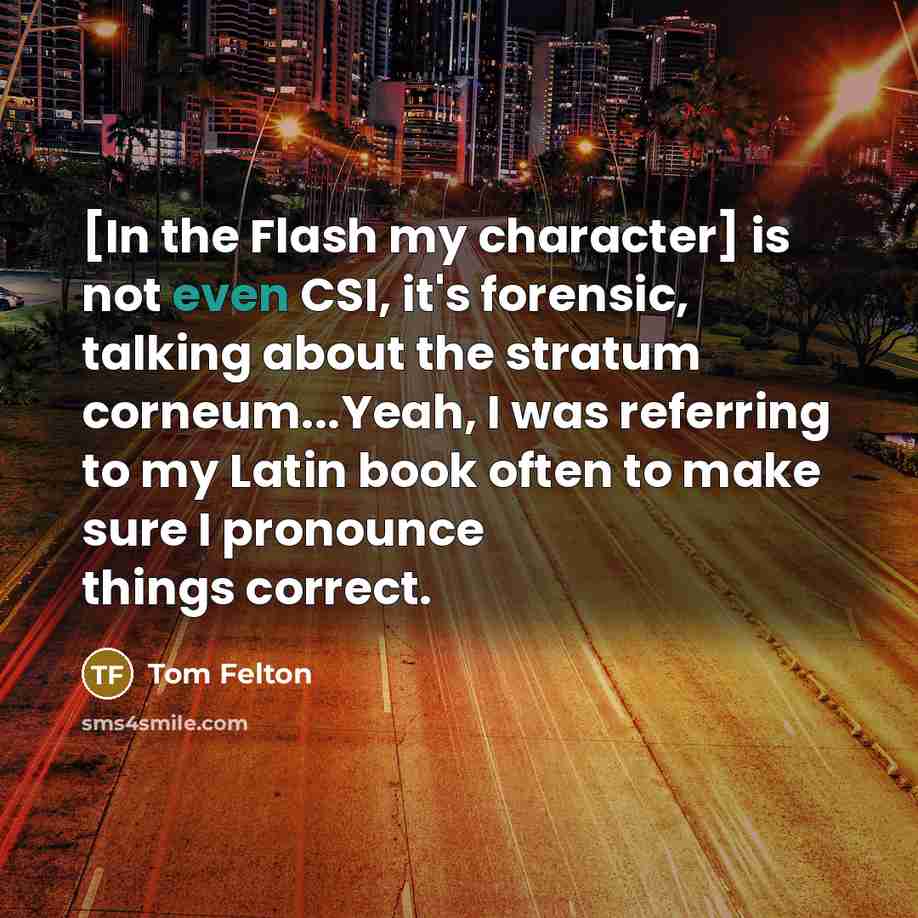 “[In the Flash my character] is not even CSI, it's forensic, talking about the stratum corneum...Yeah, I was referring to my Latin book often to make sure I pronounce things correct.” quote by Tom Felton