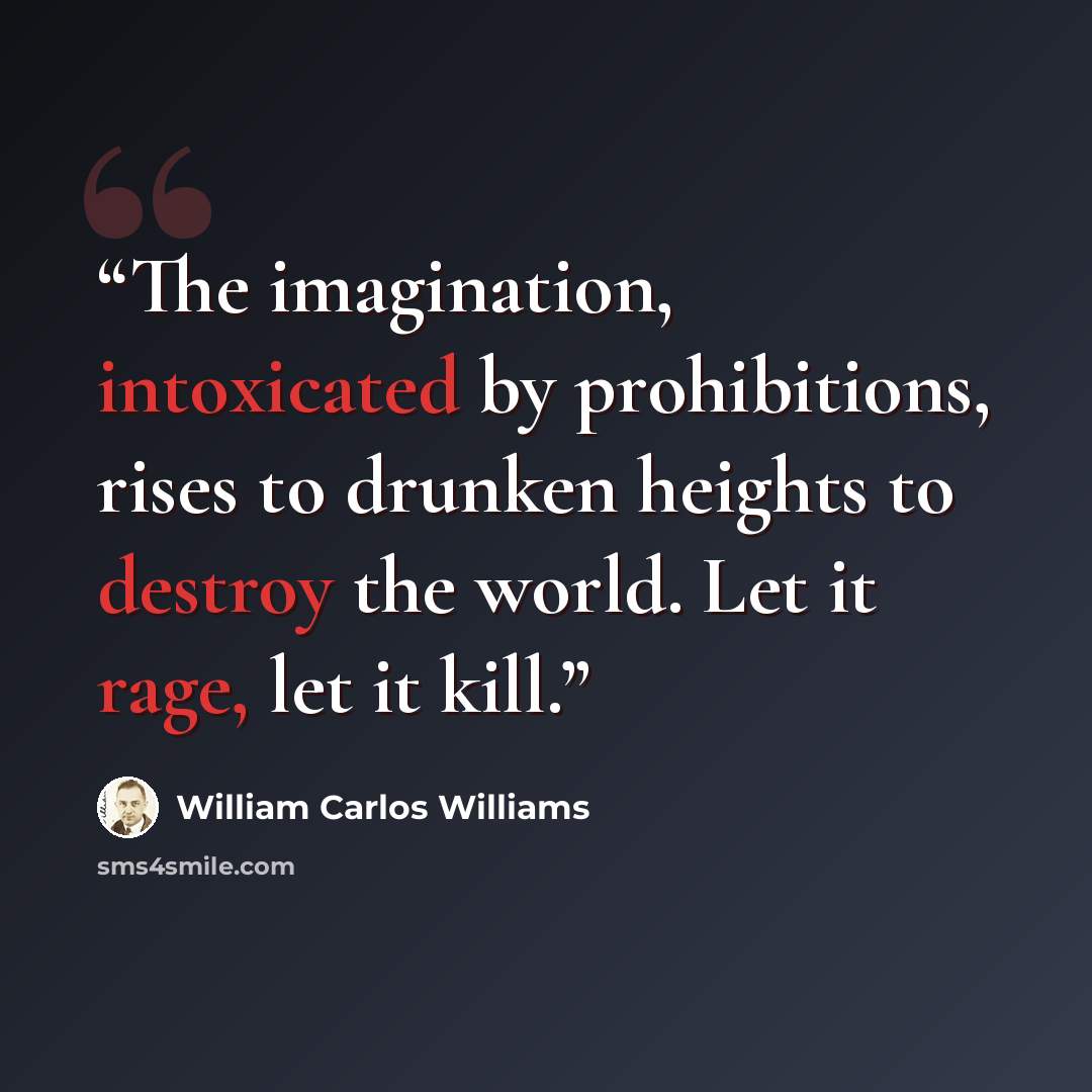 “The imagination, intoxicated by prohibitions, rises to drunken heights to destroy the world. Let it rage, let it kill.” quote by William Carlos Williams
