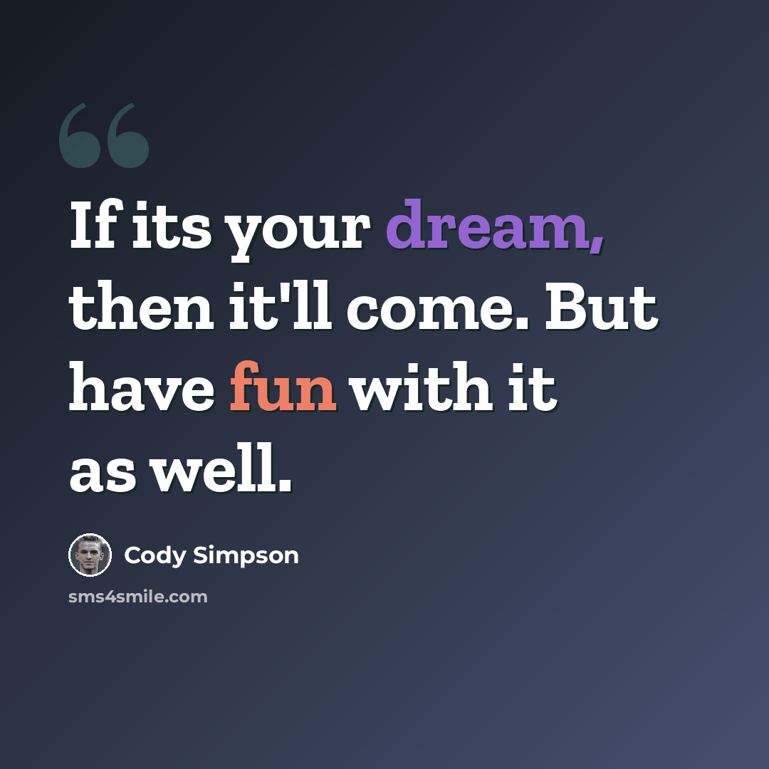 “If its your dream, then it'll come. But have fun with it as well.” quote by Cody Simpson