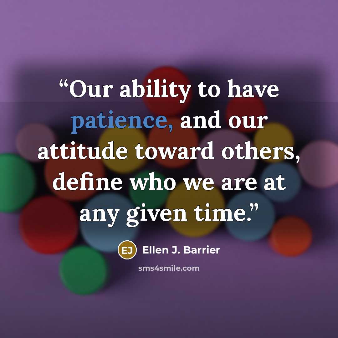 “Our ability to have patience, and our attitude toward others, define who we are at any given time.” quote by Ellen J. Barrier