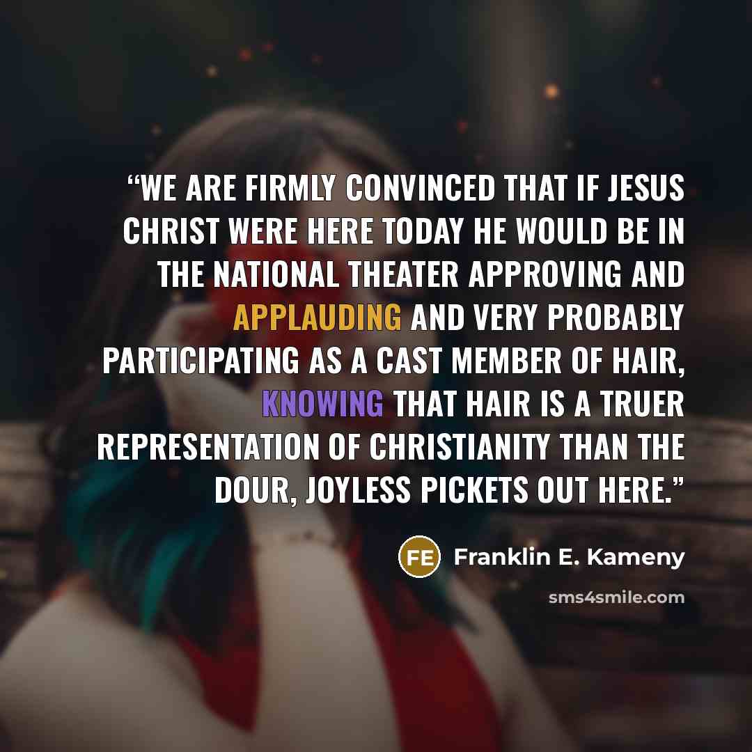 “We are firmly convinced that if Jesus Christ were here today he would be in the National Theater approving and applauding and very probably participating as a cast member of Hair, knowing that Hair is a truer representation of Christianity than the dour, joyless pickets out here.” quote by Franklin E. Kameny