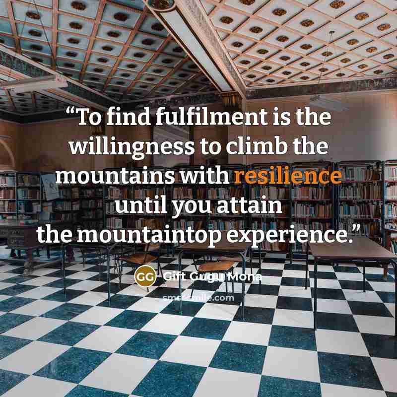 “To find fulfilment is the willingness to climb the mountains with resilience until you attain the mountaintop experience.” quote by Gift Gugu Mona