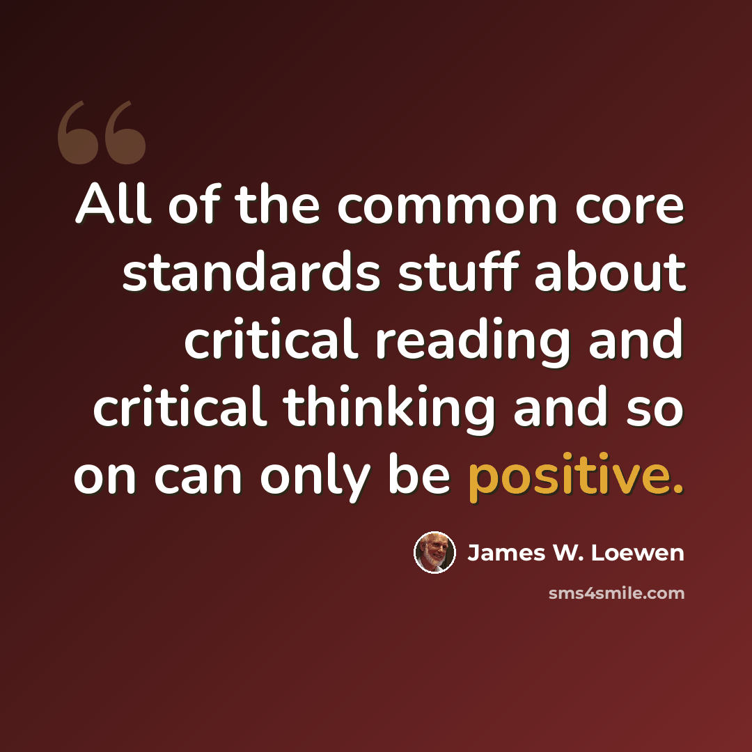 “All of the common core standards stuff about critical reading and critical thinking and so on can only be positive.” quote by James W. Loewen