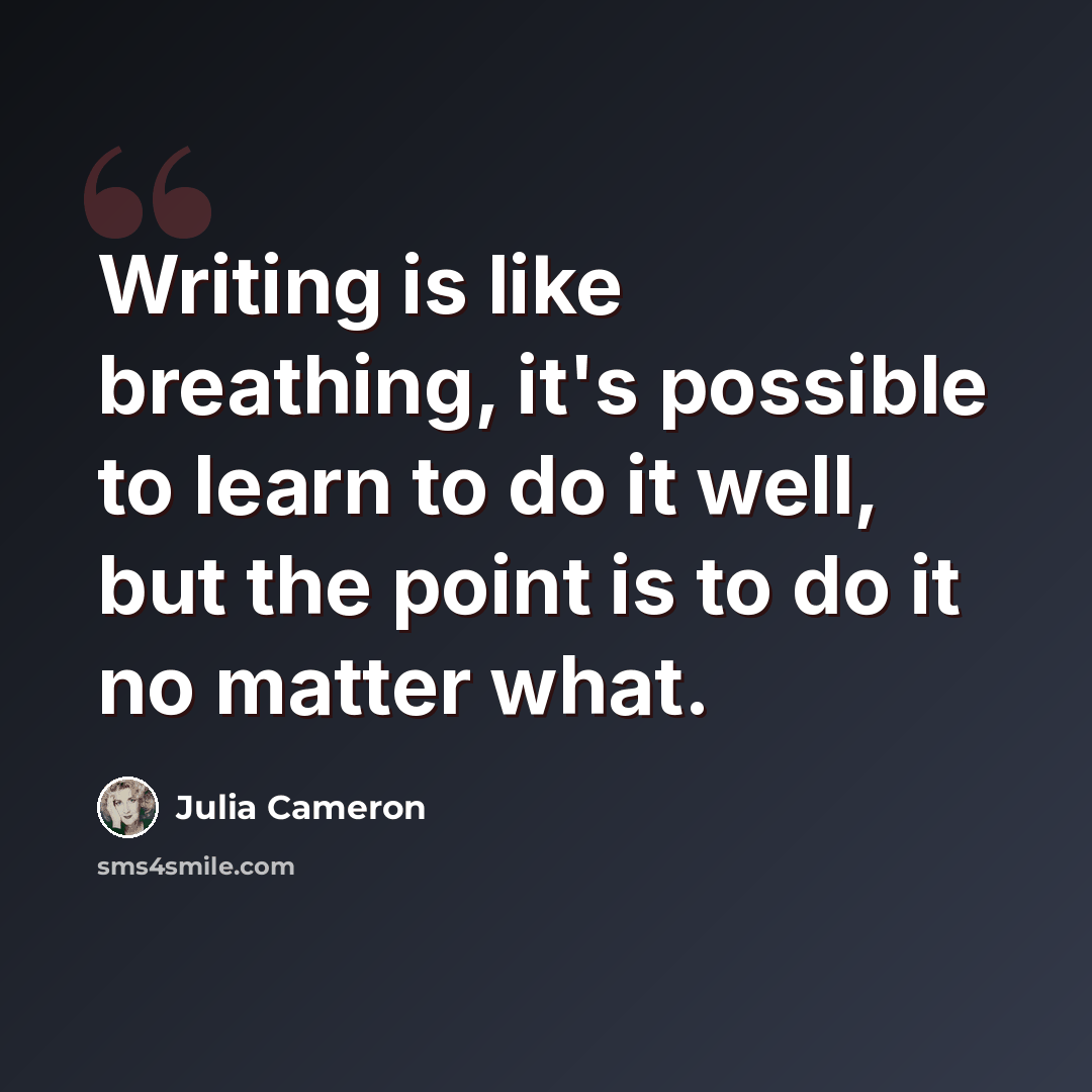“Writing is like breathing, it's possible to learn to do it well, but the point is to do it no matter what.” quote by Julia Cameron