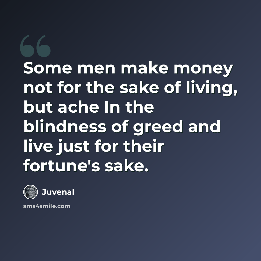 “Some men make money not for the sake of living, but ache In the blindness of greed and live just for their fortune's sake.” quote by Juvenal