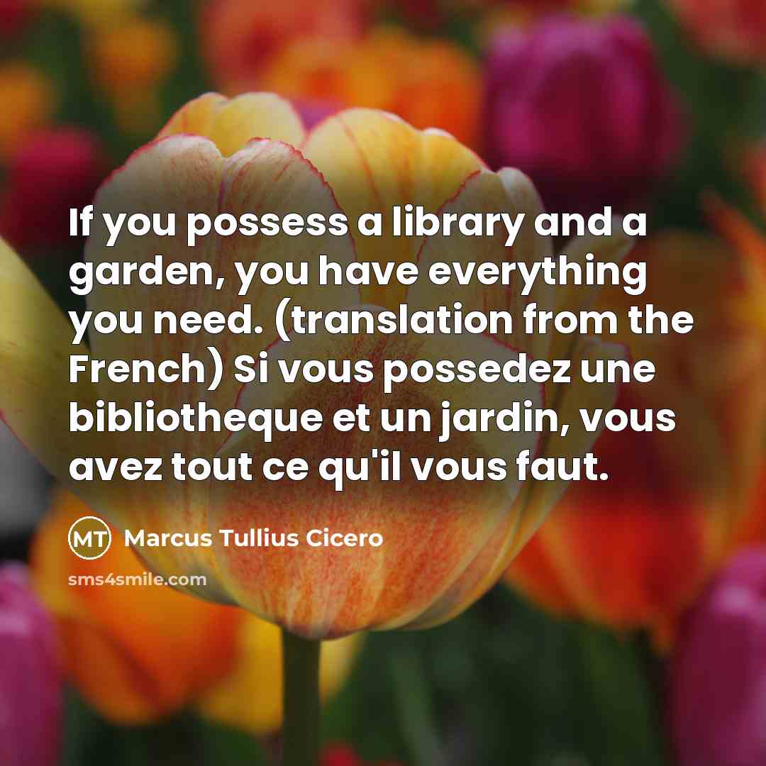 “If you possess a library and a garden, you have everything you need. (translation from the French) Si vous possedez une bibliotheque et un jardin, vous avez tout ce qu'il vous faut.” quote by Marcus Tullius Cicero