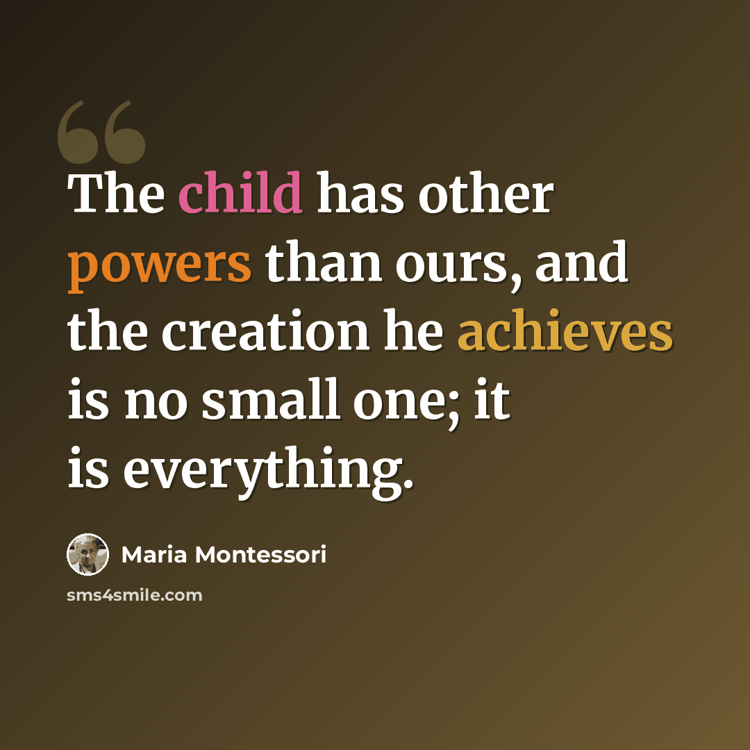 “The child has other powers than ours, and the creation he achieves is no small one; it is everything.” quote by Maria Montessori