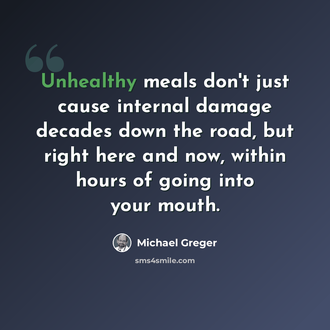 “Unhealthy meals don't just cause internal damage decades down the road, but right here and now, within hours of going into your mouth.” quote by Michael Greger