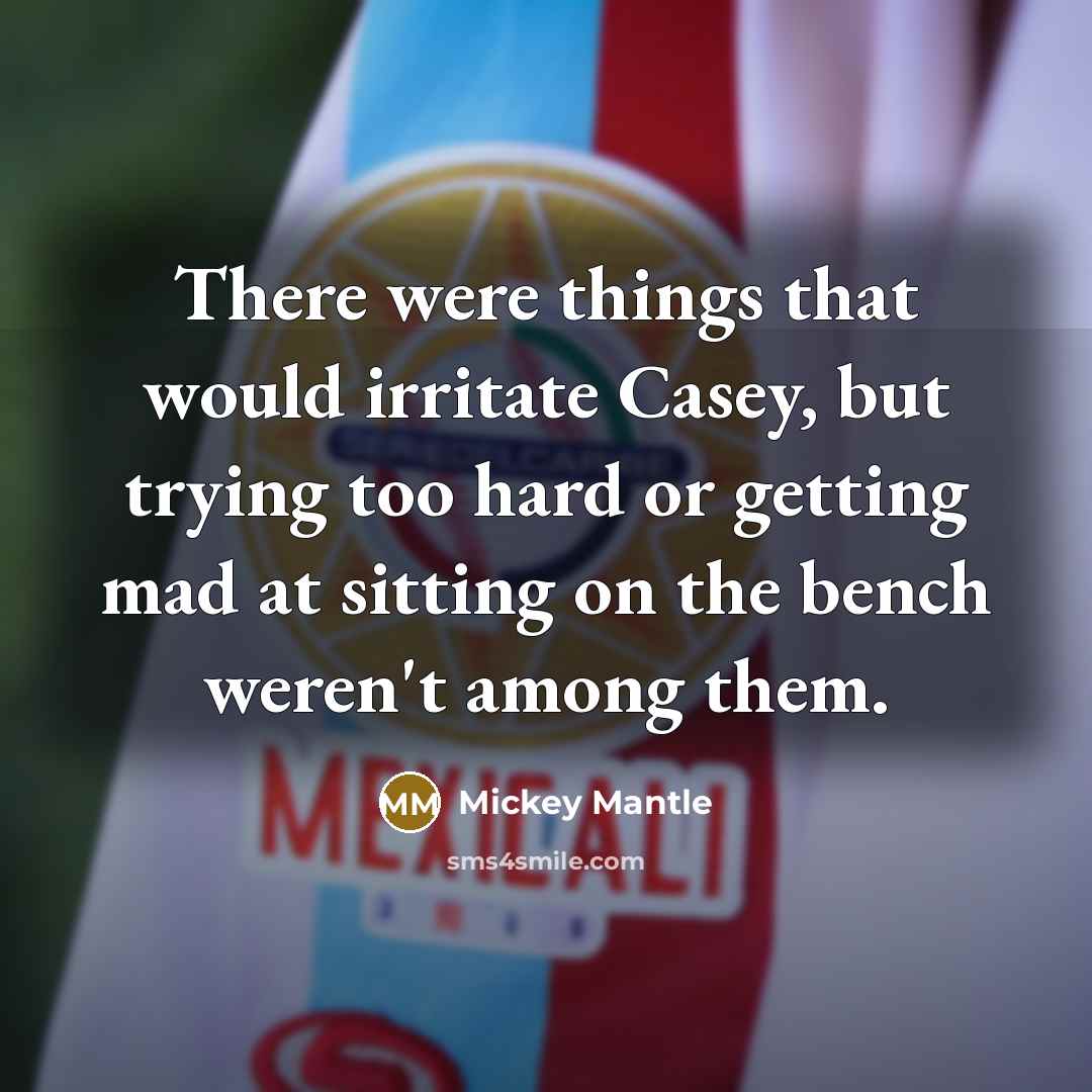“There were things that would irritate Casey, but trying too hard or getting mad at sitting on the bench weren't among them.” quote by Mickey Mantle
