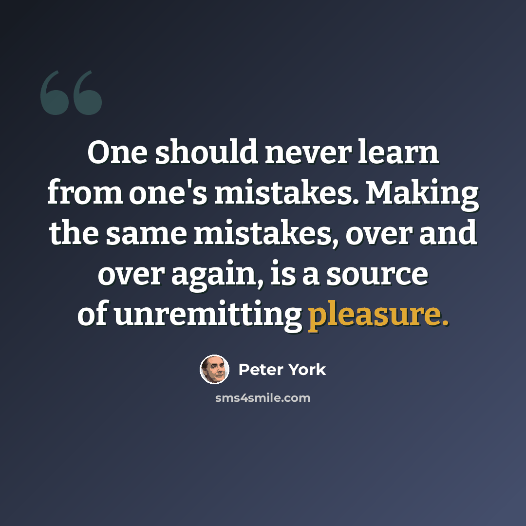 “One should never learn from one's mistakes. Making the same mistakes, over and over again, is a source of unremitting pleasure.” quote by Peter York