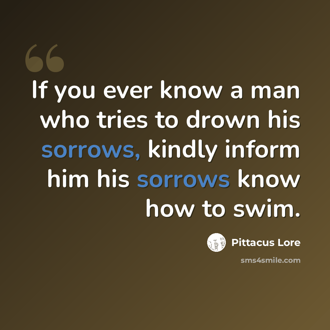 “If you ever know a man who tries to drown his sorrows, kindly inform him his sorrows know how to swim.” quote by Pittacus Lore