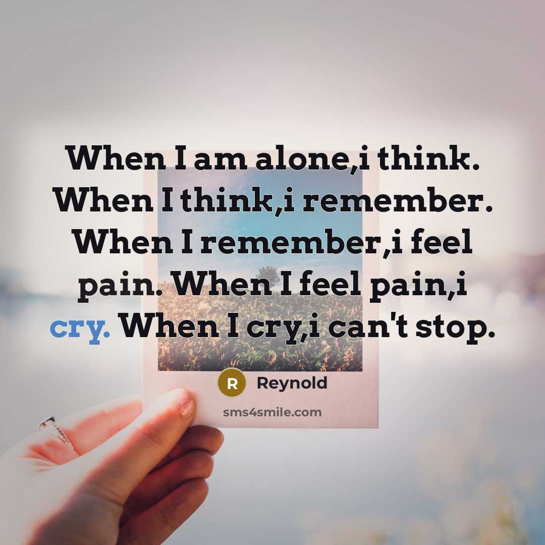 “When I am alone,i think. When I think,i remember. When I remember,i feel pain. When I feel pain,i cry. When I cry,i can't stop.” quote by Reynold
