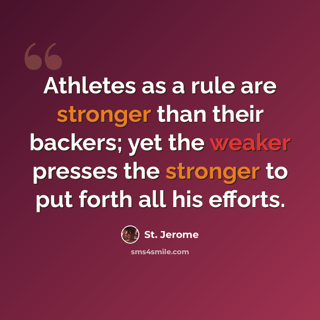 “Athletes as a rule are stronger than their backers; yet the weaker presses the stronger to put forth all his efforts.” quote by St. Jerome