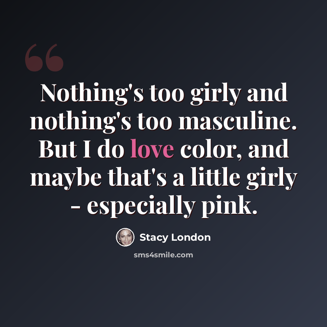 “Nothing's too girly and nothing's too masculine. But I do love color, and maybe that's a little girly - especially pink.” quote by Stacy London