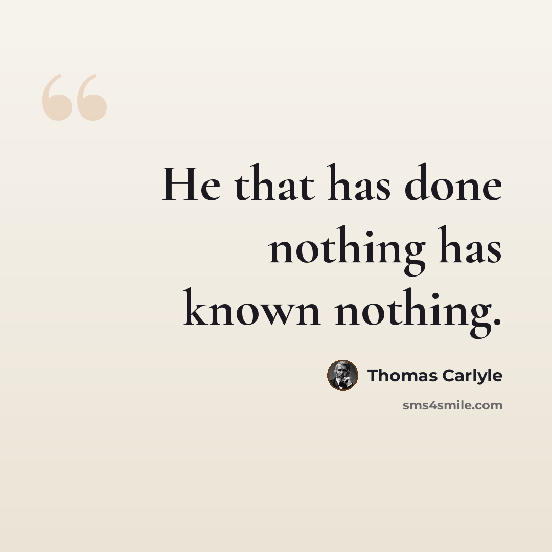 “He that has done nothing has known nothing.” quote by Thomas Carlyle