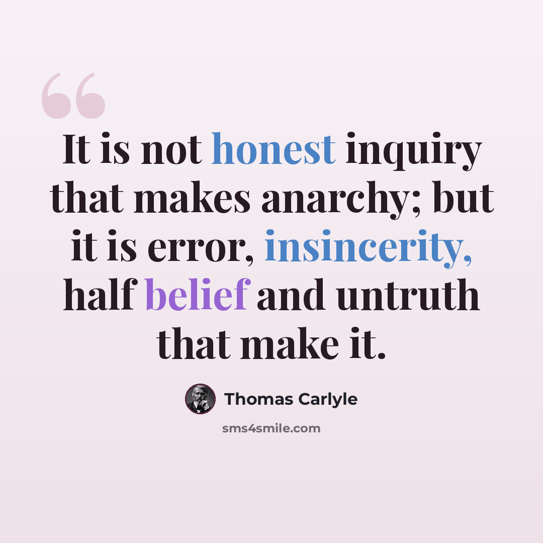 “It is not honest inquiry that makes anarchy; but it is error, insincerity, half belief and untruth that make it.” quote by Thomas Carlyle