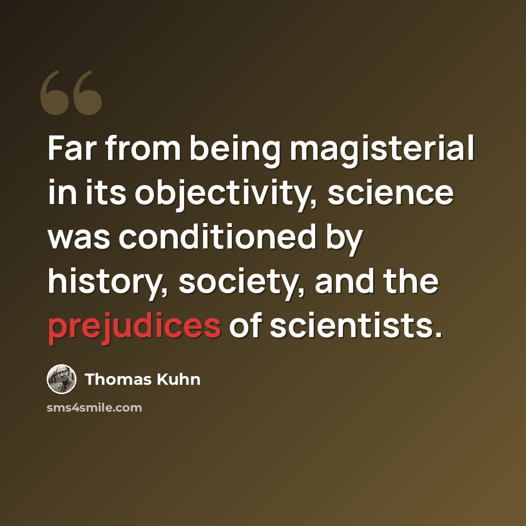 “Far from being magisterial in its objectivity, science was conditioned by history, society, and the prejudices of scientists.” quote by Thomas Kuhn