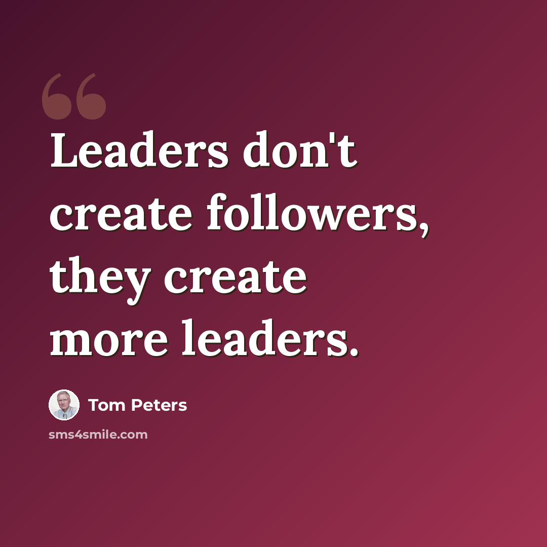 “Leaders don't create followers, they create more leaders.” quote by Tom Peters