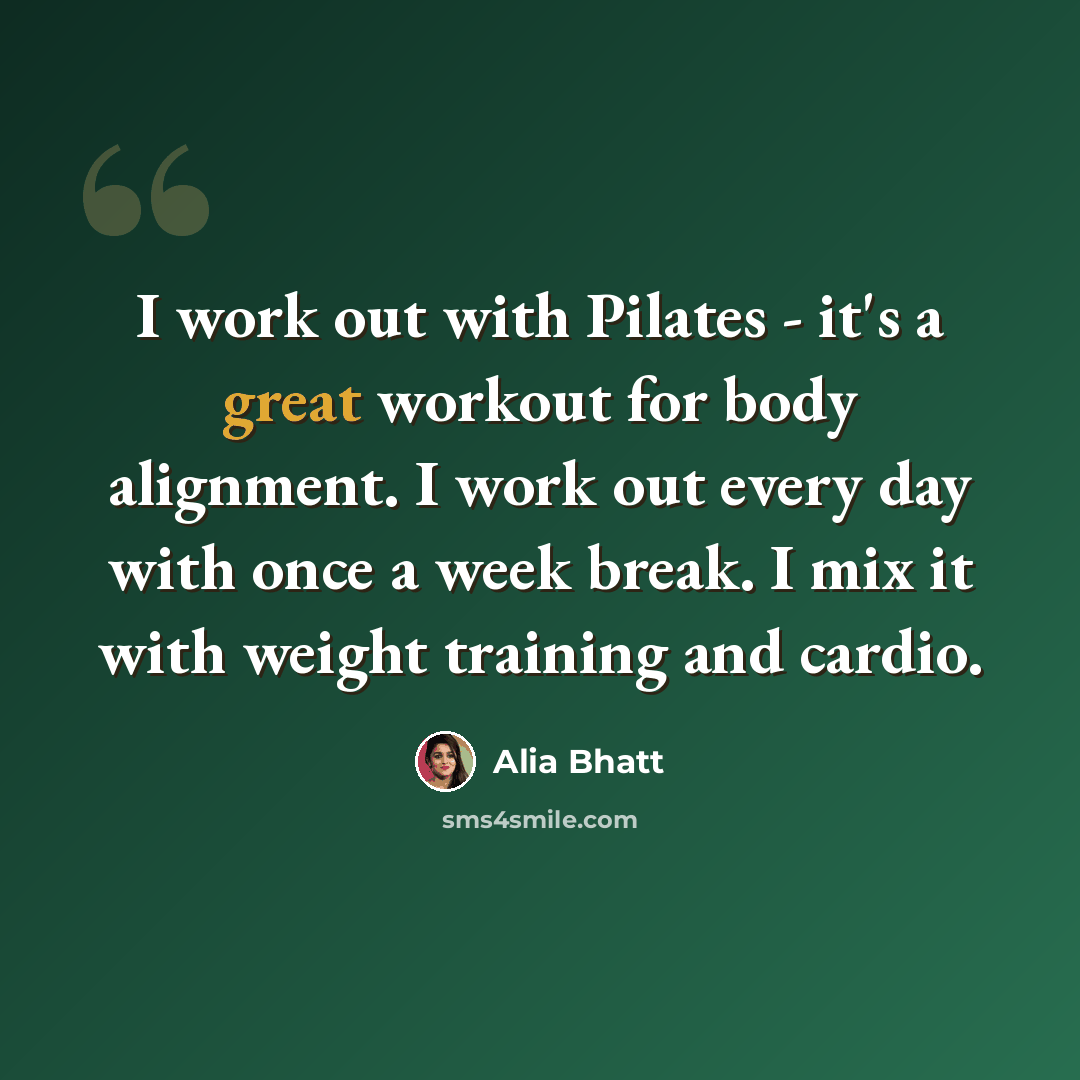 “I work out with Pilates - it's a great workout for body alignment. I work out every day with once a week break. I mix it with weight training and cardio.” quote by Alia Bhatt